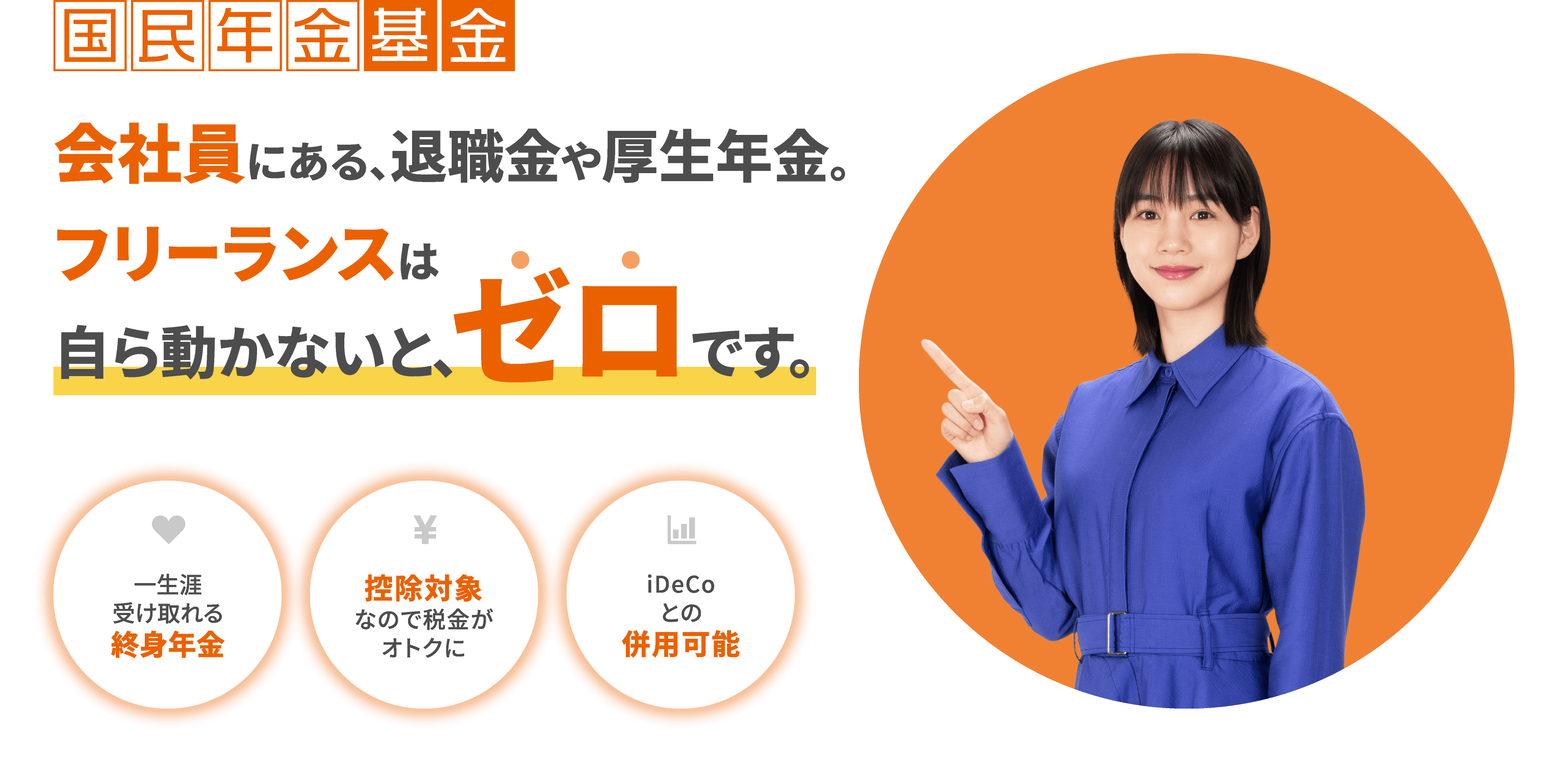 国民年金基金 老後の年金額、今動いてプラスしよう。 一生涯受け取れる終身年金、控除対象なので税⾦がオトクに、iDeCoとの併用可能