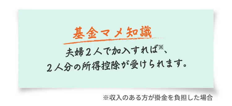 【基金マメ知識】夫婦2人で加入すれば※、2人分の所得控除が受けられます。※収入のある方が掛金を負担した場合